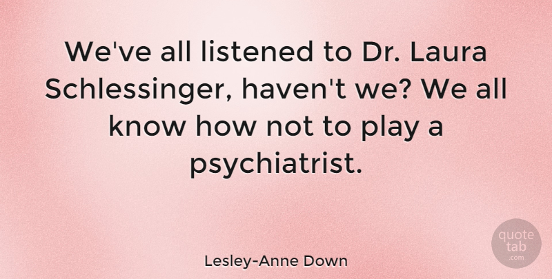 Lesley-Anne Down Quote About Play, Drs, Laura: Weve All Listened To Dr...
