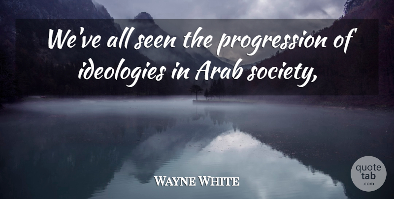 Wayne White Quote About Arab, Ideologies, Seen: Weve All Seen The Progression...