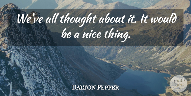 Dalton Pepper Quote About Nice: Weve All Thought About It...