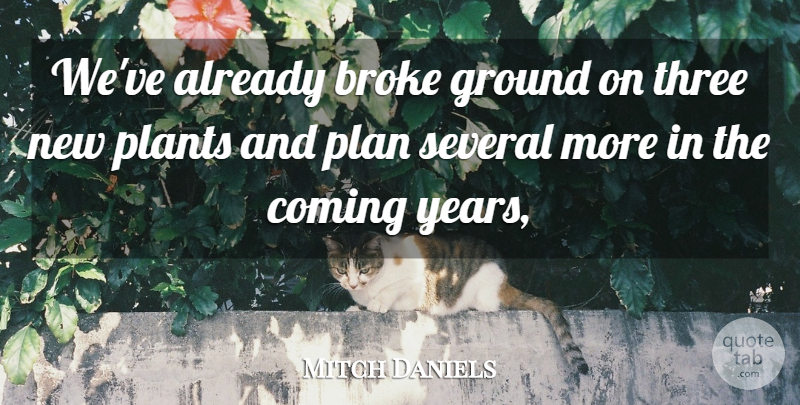 Mitch Daniels Quote About Broke, Coming, Ground, Plants, Several: Weve Already Broke Ground On...