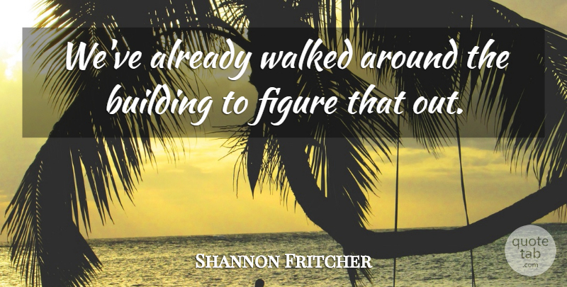 Shannon Fritcher Quote About Building, Figure, Walked: Weve Already Walked Around The...