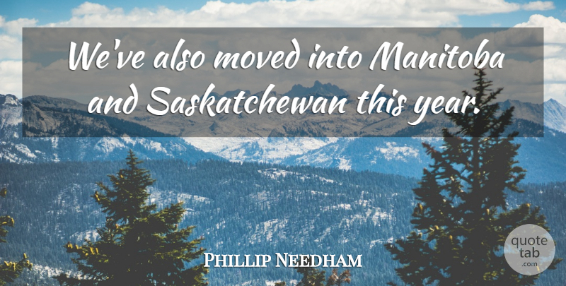 Phillip Needham Quote About Moved: Weve Also Moved Into Manitoba...