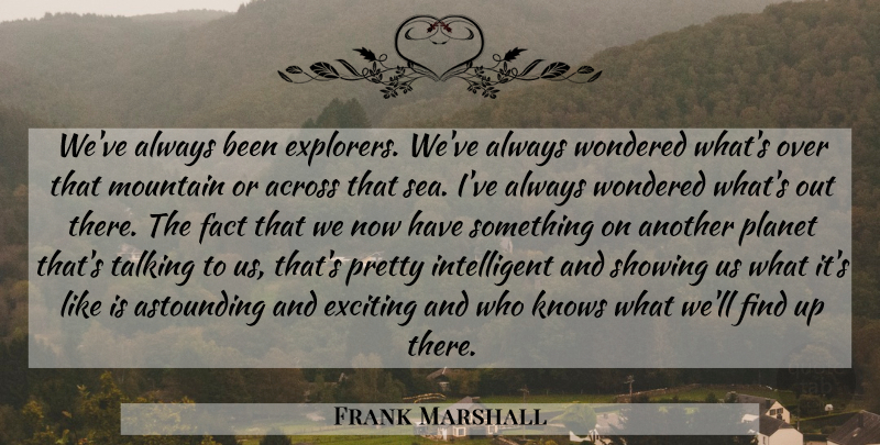 Frank Marshall Quote About Across, Astounding, Exciting, Fact, Knows: Weve Always Been Explorers Weve...