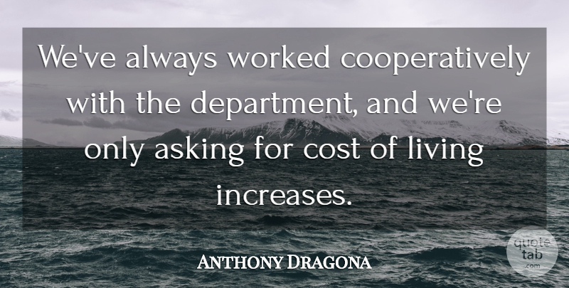 Anthony Dragona Quote About Asking, Cost, Living, Worked: Weve Always Worked Cooperatively With...