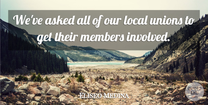 Eliseo Medina Quote About Asked, Local, Members, Unions: Weve Asked All Of Our...