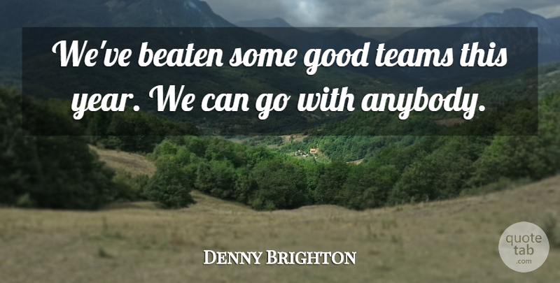 Denny Brighton Quote About Beaten, Good, Teams: Weve Beaten Some Good Teams...
