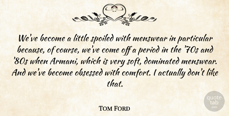Tom Ford Quote About Littles, Comfort, Spoiled: Weve Become A Little Spoiled...