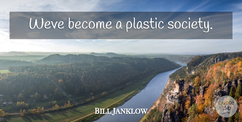 Bill Janklow Quote About Plastic: Weve Become A Plastic Society...