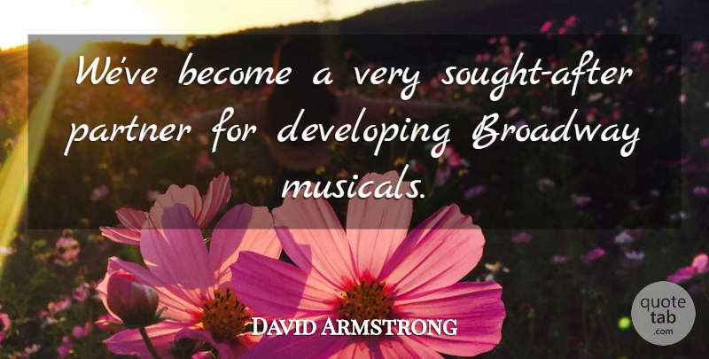 David Armstrong Quote About Broadway, Developing, Partner: Weve Become A Very Sought...