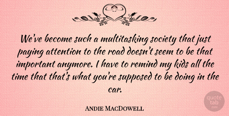 Andie MacDowell Quote About Attention, Car, Kids, Paying, Remind: Weve Become Such A Multitasking...