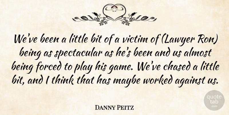 Danny Peitz Quote About Against, Almost, Bit, Chased, Forced: Weve Been A Little Bit...