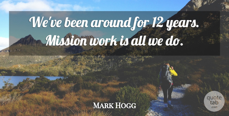 Mark Hogg Quote About Mission, Work: Weve Been Around For 12...