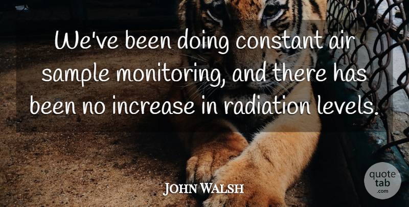 John Walsh Quote About Air, Constant, Increase, Radiation, Sample: Weve Been Doing Constant Air...