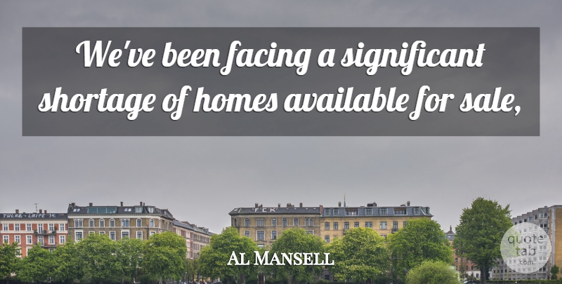 Al Mansell Quote About Available, Facing, Homes, Shortage: Weve Been Facing A Significant...