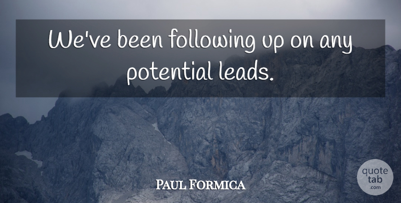 Paul Formica Quote About Following, Potential: Weve Been Following Up On...