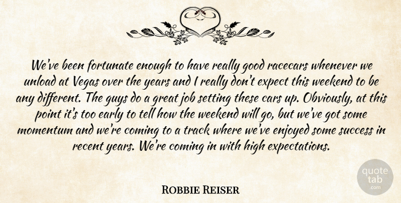 Robbie Reiser Quote About Cars, Coming, Early, Enjoyed, Expect: Weve Been Fortunate Enough To...