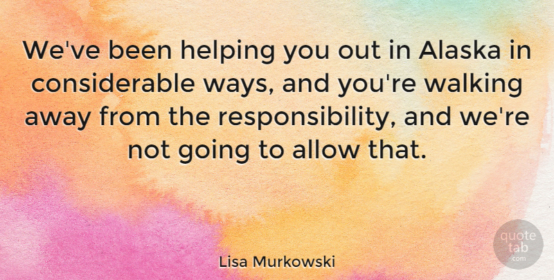 Lisa Murkowski Quote About Alaska, Allow, Helping, Walking: Weve Been Helping You Out...