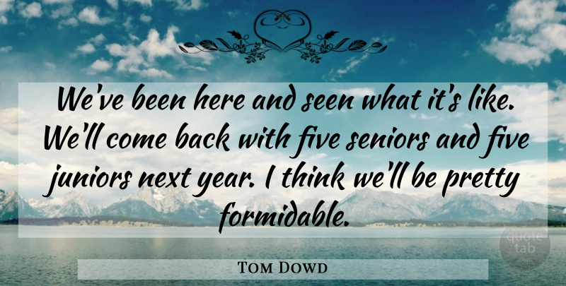 Tom Dowd Quote About Five, Juniors, Next, Seen, Seniors: Weve Been Here And Seen...
