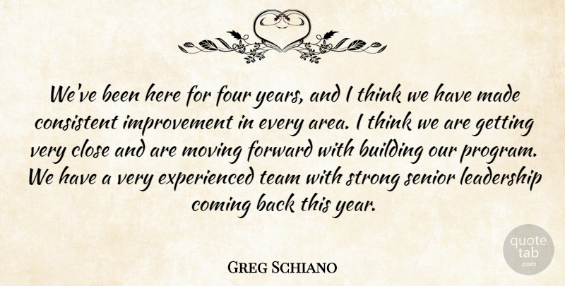 Greg Schiano Quote About Building, Close, Coming, Consistent, Forward: Weve Been Here For Four...