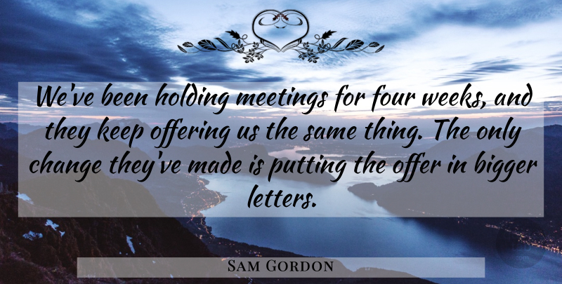 Sam Gordon Quote About Bigger, Change, Four, Holding, Meetings: Weve Been Holding Meetings For...