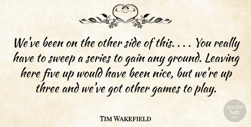 Tim Wakefield Quote About Five, Gain, Games, Leaving, Series: Weve Been On The Other...
