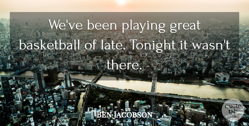 Ben Jacobson Quote About Basketball, Great, Playing, Tonight: Weve Been Playing Great Basketball...