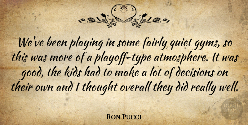 Ron Pucci Quote About Decisions, Fairly, Kids, Overall, Playing: Weve Been Playing In Some...