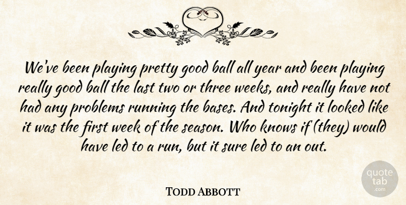 Todd Abbott Quote About Ball, Good, Knows, Last, Led: Weve Been Playing Pretty Good...