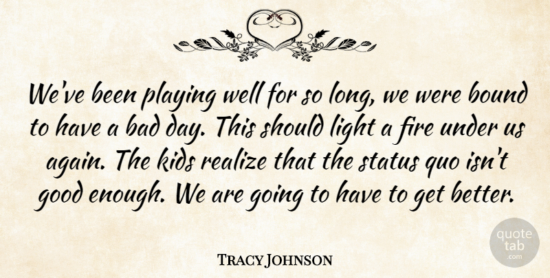 Tracy Johnson Quote About Bad, Bound, Fire, Good, Kids: Weve Been Playing Well For...