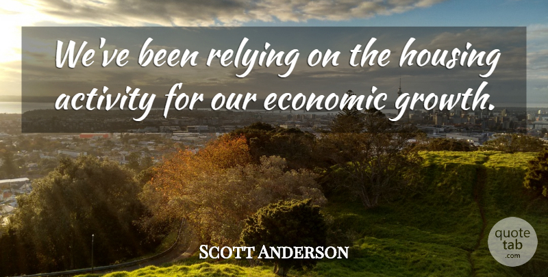 Scott Anderson Quote About Activity, Economic, Growth, Housing, Relying: Weve Been Relying On The...