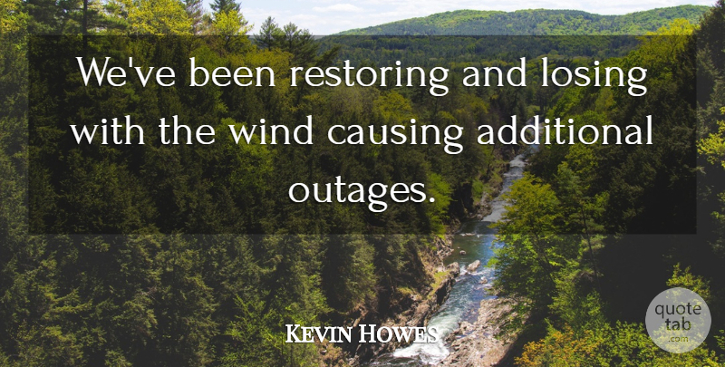 Kevin Howes Quote About Additional, Causing, Losing, Restoring, Wind: Weve Been Restoring And Losing...