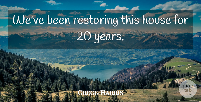 Gregg Harris Quote About House, Restoring: Weve Been Restoring This House...
