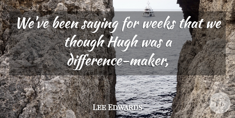 Lee Edwards Quote About Hugh, Saying, Though, Weeks: Weve Been Saying For Weeks...