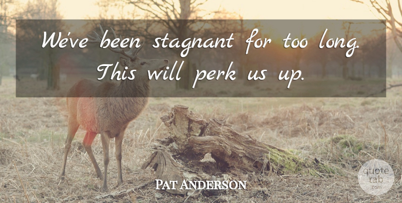 Pat Anderson Quote About Perk, Stagnant: Weve Been Stagnant For Too...