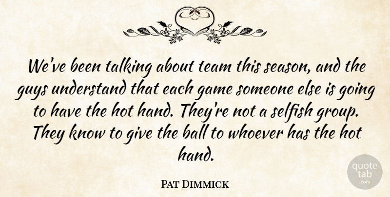 Pat Dimmick Quote About Ball, Game, Guys, Hot, Selfish: Weve Been Talking About Team...