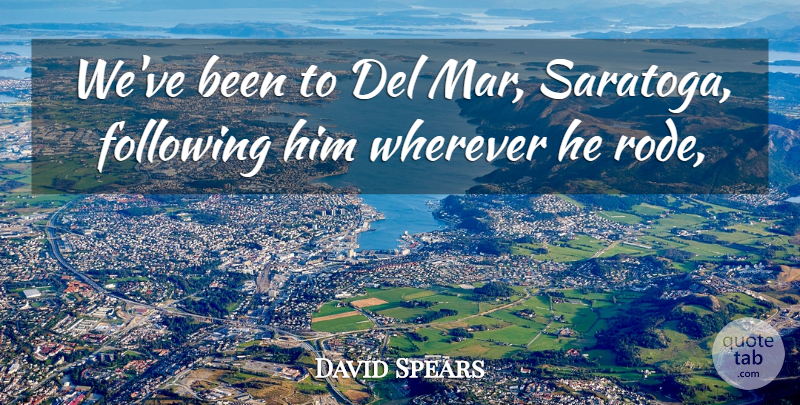 David Spears Quote About Following, Wherever: Weve Been To Del Mar...