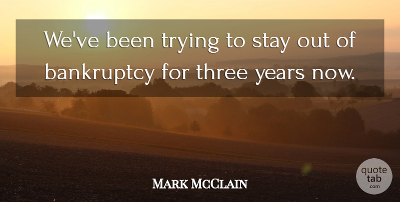 Mark McClain Quote About Bankruptcy, Stay, Three, Trying: Weve Been Trying To Stay...