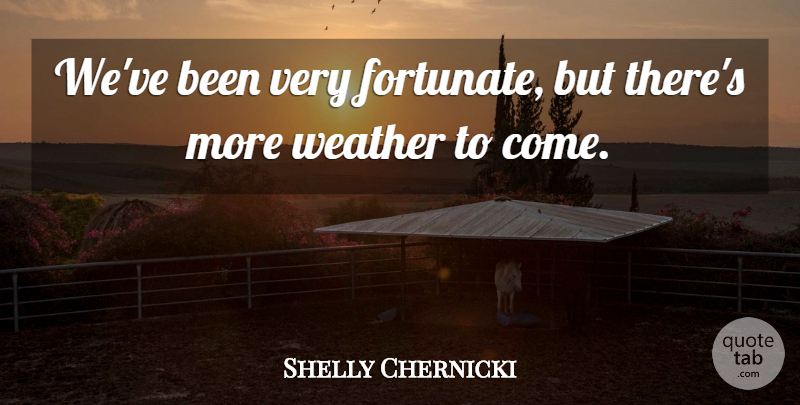Shelly Chernicki Quote About Weather: Weve Been Very Fortunate But...