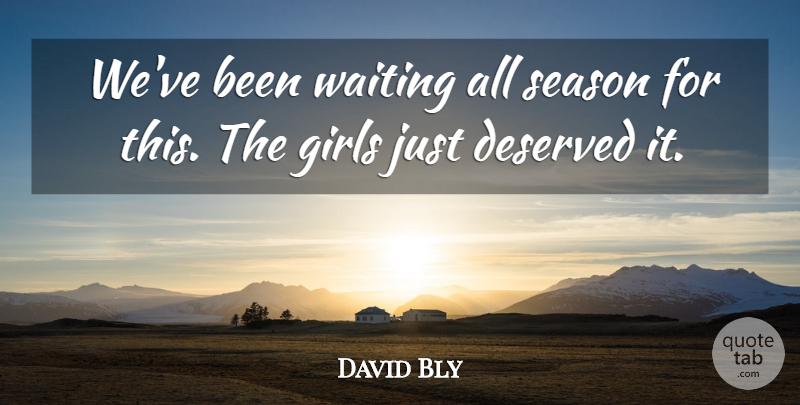 David Bly Quote About Deserved, Girls, Season, Waiting: Weve Been Waiting All Season...
