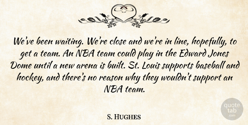 S. Hughes Quote About Arena, Baseball, Close, Dome, Edward: Weve Been Waiting Were Close...