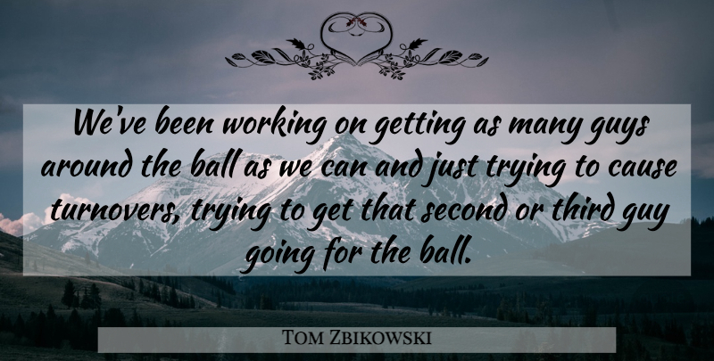 Tom Zbikowski Quote About Ball, Cause, Guys, Second, Third: Weve Been Working On Getting...