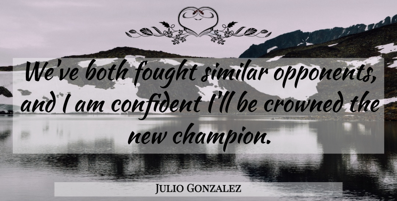 Julio Gonzalez Quote About Both, Champion, Confident, Crowned, Fought: Weve Both Fought Similar Opponents...
