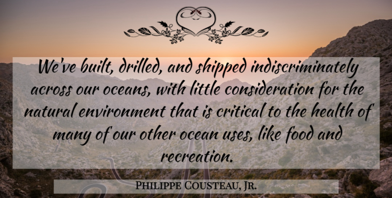 Philippe Cousteau, Jr. Quote About Across, Critical, Environment, Food, Health: Weve Built Drilled And Shipped...