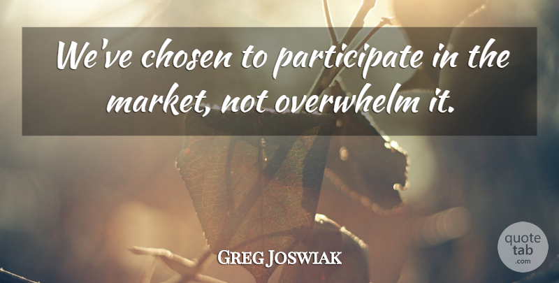Greg Joswiak Quote About Chosen, Overwhelm: Weve Chosen To Participate In...
