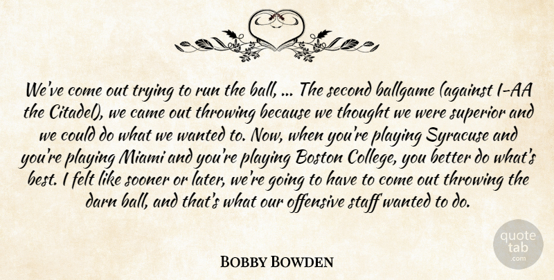Bobby Bowden Quote About Ballgame, Boston, Came, Darn, Felt: Weve Come Out Trying To...