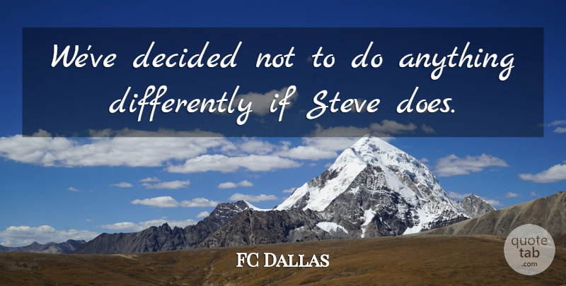 FC Dallas Quote About Decided, Steve: Weve Decided Not To Do...