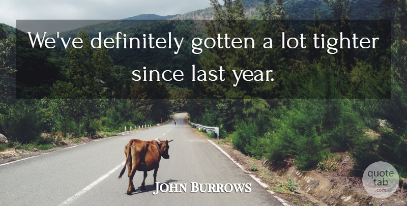 John Burrows Quote About Definitely, Gotten, Last, Since: Weve Definitely Gotten A Lot...