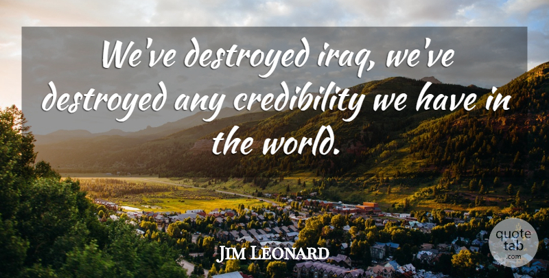 Jim Leonard Quote About Destroyed: Weve Destroyed Iraq Weve Destroyed...