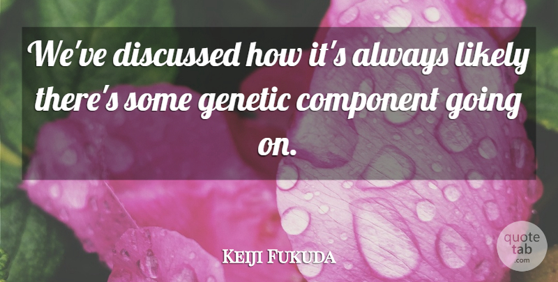 Keiji Fukuda Quote About Component, Discussed, Genetic, Likely: Weve Discussed How Its Always...