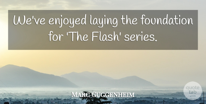Marc Guggenheim Quote About Laying: Weve Enjoyed Laying The Foundation...